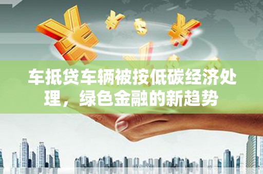 清涧车抵贷车辆被按低碳经济处理，绿色金融的新趋势