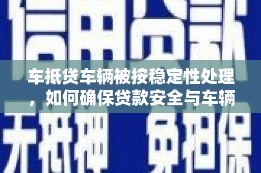 平昌车抵贷车辆被按稳定性处理，如何确保贷款安全与车辆保值