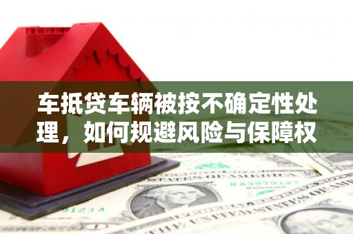越西车抵贷车辆被按不确定性处理，如何规避风险与保障权益