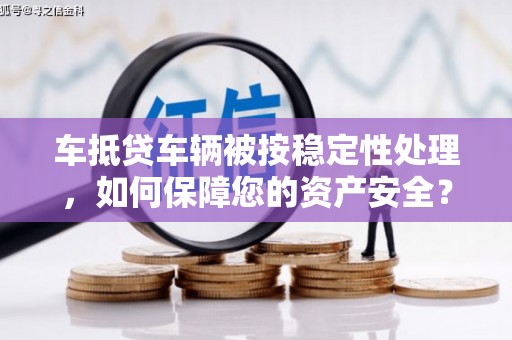 自贡车抵贷车辆被按稳定性处理，如何保障您的资产安全？