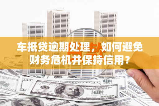 敦化车抵贷逾期处理，如何避免财务危机并保持信用？