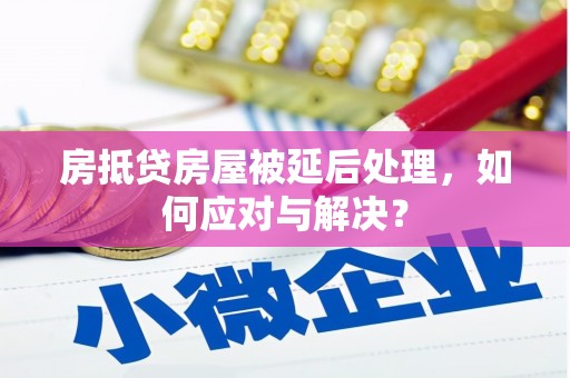 弓长岭房抵贷房屋被延后处理，如何应对与解决？