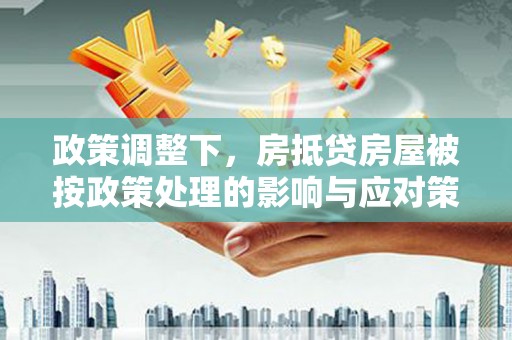 平塘政策调整下，房抵贷房屋被按政策处理的影响与应对策略