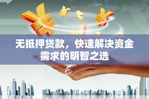 肃宁无抵押贷款，快速解决资金需求的明智之选