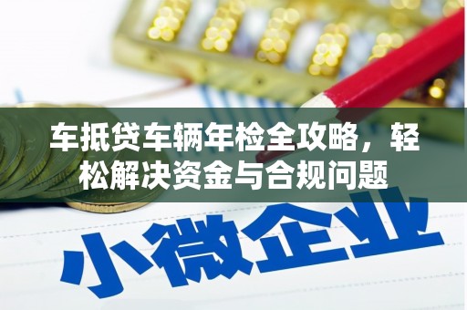 港口车抵贷车辆年检全攻略，轻松解决资金与合规问题