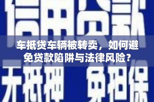 邵东车抵贷车辆被转卖，如何避免贷款陷阱与法律风险？