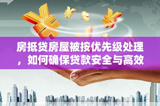 玉屏房抵贷房屋被按优先级处理，如何确保贷款安全与高效？