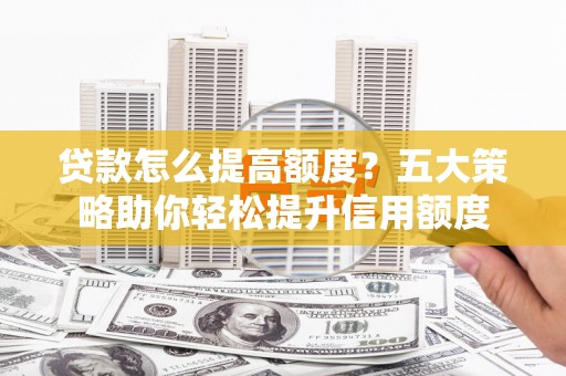 九台贷款怎么提高额度？五大策略助你轻松提升信用额度