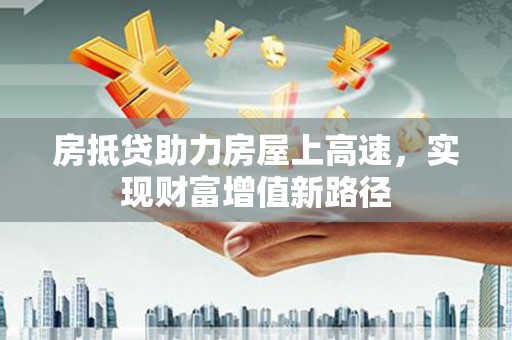 翁牛特旗房抵贷助力房屋上高速，实现财富增值新路径