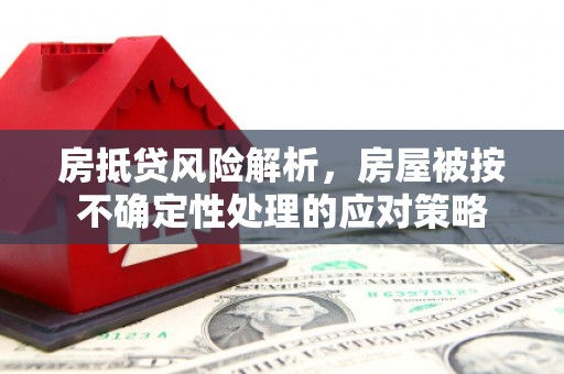 祥云房抵贷风险解析，房屋被按不确定性处理的应对策略