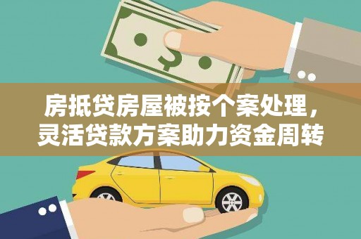 循化房抵贷房屋被按个案处理，灵活贷款方案助力资金周转