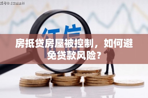 尚义房抵贷房屋被控制，如何避免贷款风险？
