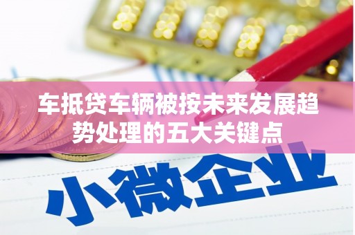 正安车抵贷车辆被按未来发展趋势处理的五大关键点
