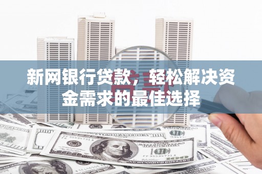 正安新网银行贷款，轻松解决资金需求的最佳选择