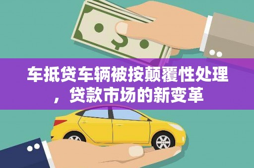 东胜车抵贷车辆被按颠覆性处理，贷款市场的新变革