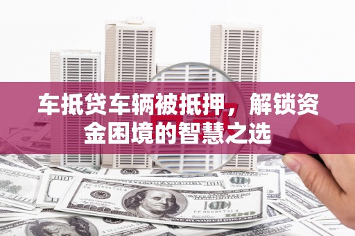 舟山车抵贷车辆被抵押，解锁资金困境的智慧之选