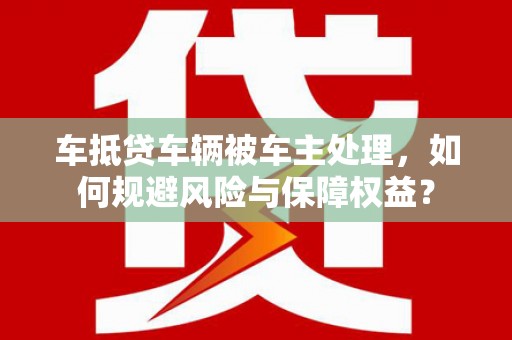 隆昌车抵贷车辆被车主处理，如何规避风险与保障权益？