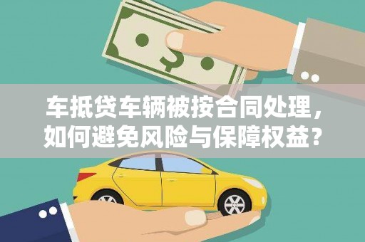 公主岭车抵贷车辆被按合同处理，如何避免风险与保障权益？