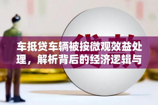 川汇车抵贷车辆被按微观效益处理，解析背后的经济逻辑与市场影响