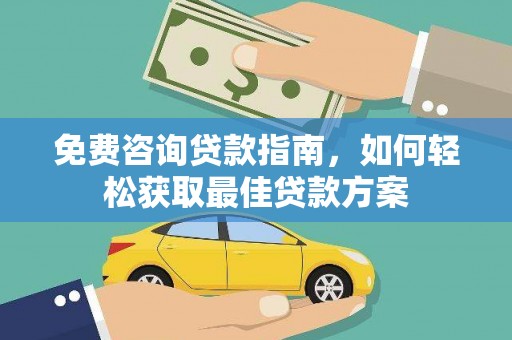 平乡免费咨询贷款指南，如何轻松获取最佳贷款方案