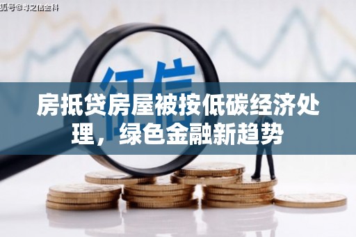 加格达奇房抵贷房屋被按低碳经济处理，绿色金融新趋势