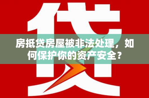 宝应房抵贷房屋被非法处理，如何保护你的资产安全？