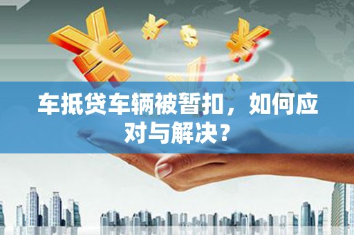 连云车抵贷车辆被暂扣，如何应对与解决？