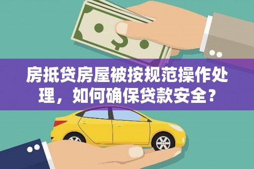 阳明房抵贷房屋被按规范操作处理，如何确保贷款安全？