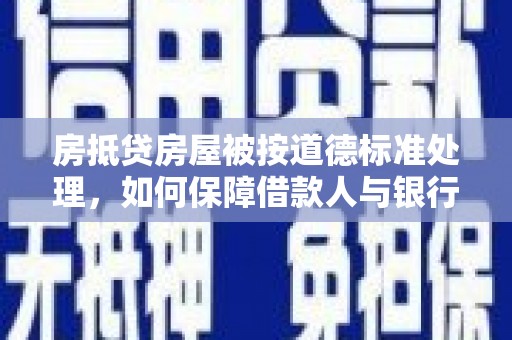 灵山房抵贷房屋被按道德标准处理，如何保障借款人与银行的权益？