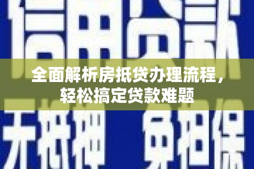 龙江全面解析房抵贷办理流程，轻松搞定贷款难题