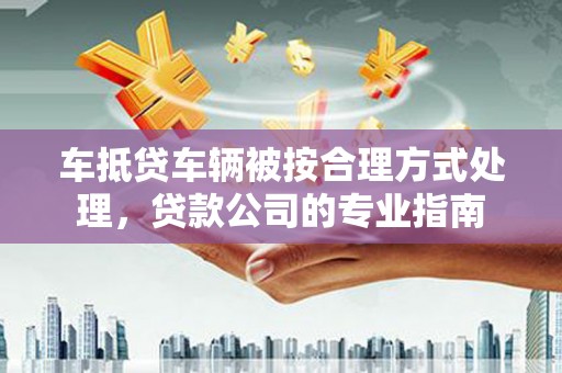 汤阴车抵贷车辆被按合理方式处理，贷款公司的专业指南