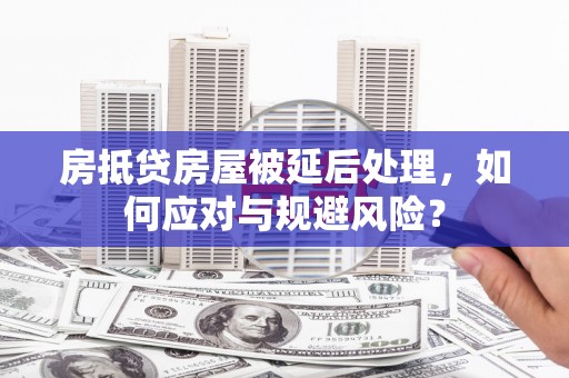 正安房抵贷房屋被延后处理，如何应对与规避风险？