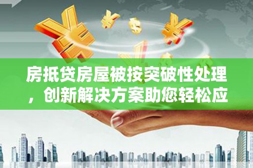灵山房抵贷房屋被按突破性处理，创新解决方案助您轻松应对