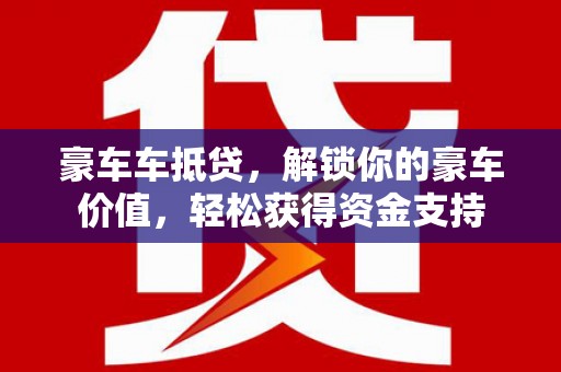 隆尧豪车车抵贷，解锁你的豪车价值，轻松获得资金支持