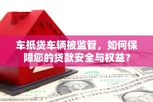 高密车抵贷车辆被监管，如何保障您的贷款安全与权益？