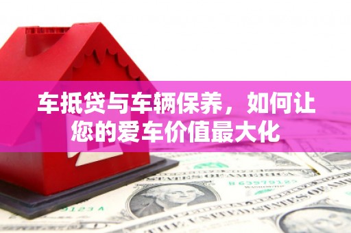 彭水车抵贷与车辆保养，如何让您的爱车价值最大化