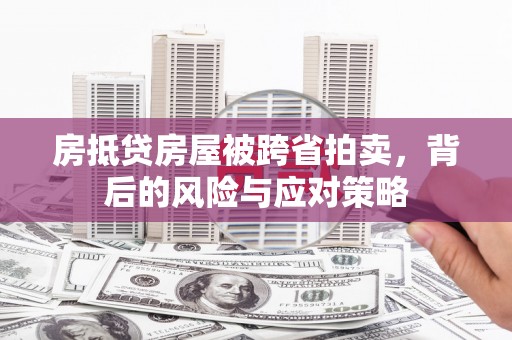 德令哈房抵贷房屋被跨省拍卖，背后的风险与应对策略