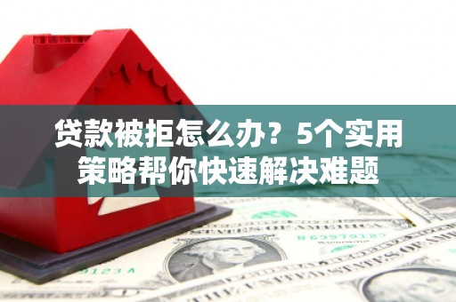 彭水贷款被拒怎么办？5个实用策略帮你快速解决难题