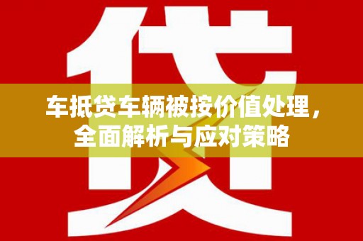 红古车抵贷车辆被按价值处理，全面解析与应对策略