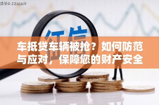 红古车抵贷车辆被抢？如何防范与应对，保障您的财产安全