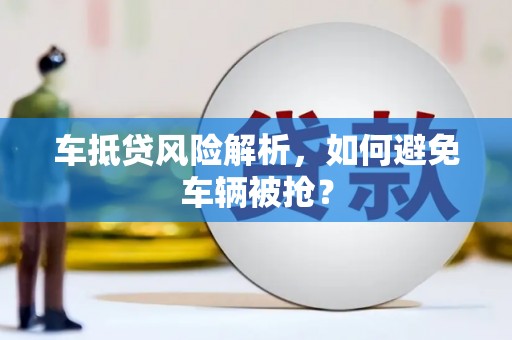 容县车抵贷风险解析，如何避免车辆被抢？