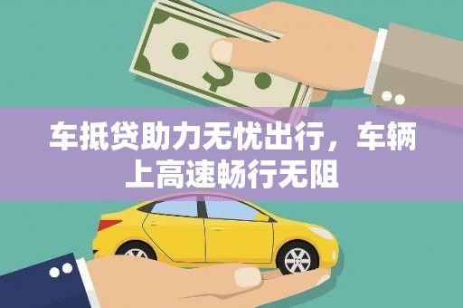 隆尧车抵贷助力无忧出行，车辆上高速畅行无阻