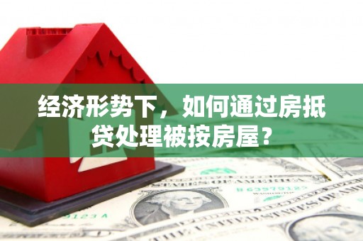 隆尧经济形势下，如何通过房抵贷处理被按房屋？