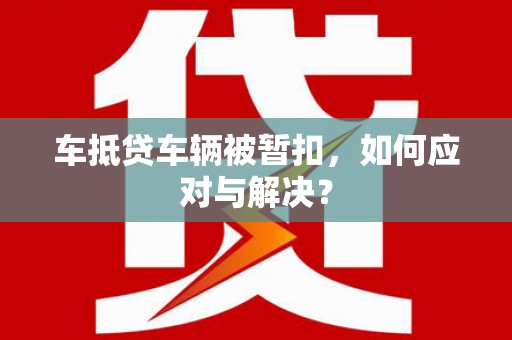 南谯车抵贷车辆被暂扣，如何应对与解决？