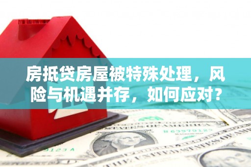 南谯房抵贷房屋被特殊处理，风险与机遇并存，如何应对？