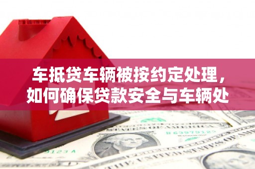 西峰车抵贷车辆被按约定处理，如何确保贷款安全与车辆处置？