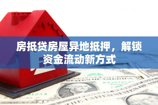 西峰房抵贷房屋异地抵押，解锁资金流动新方式