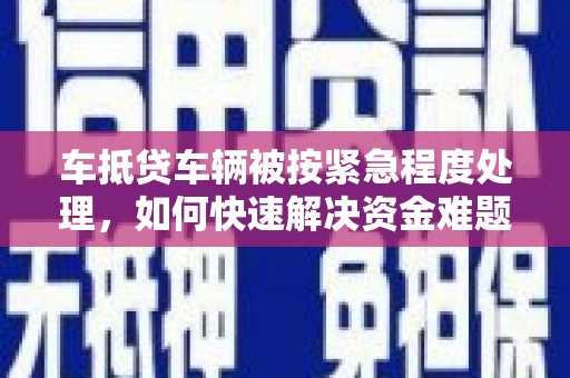 海淀车抵贷车辆被按紧急程度处理，如何快速解决资金难题？