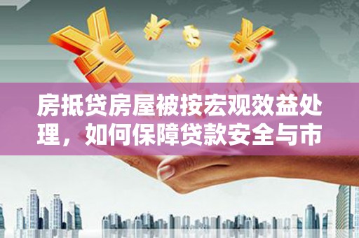 海淀房抵贷房屋被按宏观效益处理，如何保障贷款安全与市场稳定？