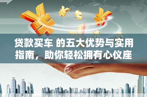 平度贷款买车 的五大优势与实用指南，助你轻松拥有心仪座驾
